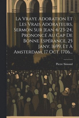 La Vraye Adoration Et Les Vrais Adorateurs, Sermon Sur Jean 4/23-24, Prononc Au Cap De Bonne Esprance, 25 Janv. 1699, Et  Amsterdam, 17 Oct. 1706... 1