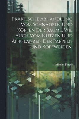 bokomslag Praktische Abhandlung vom Schnadeln und Kpfen der Bume, wie auch vom Nutzen und Anpflanzen der Pappeln und Kopfweiden.