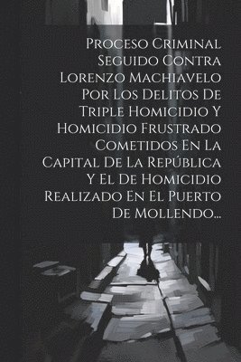 Anonymous - Proceso Criminal Seguido Contra Lorenzo Machiavelo Por Los Delitos De Triple Homicidio Y Homicidio Frustrado Cometidos En La Capital De La República Y El De Homicidio Realizado En El Puerto De Mollendo..., Häftad
