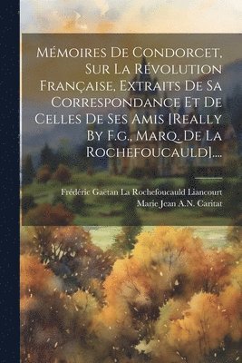 bokomslag Mmoires De Condorcet, Sur La Rvolution Franaise, Extraits De Sa Correspondance Et De Celles De Ses Amis [really By F.g., Marq. De La Rochefoucauld]....