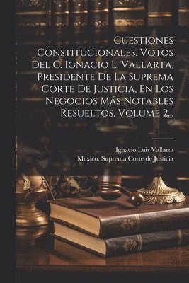 bokomslag Cuestiones Constitucionales. Votos Del C. Ignacio L. Vallarta, Presidente De La Suprema Corte De Justicia, En Los Negocios Ms Notables Resueltos, Volume 2...