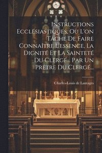bokomslag Instructions Ecclsiastiques, O L'on Tche De Faire Connatre L'essence, La Dignit Et La Saintet Du Clerg... Par Un Prtre Du Clerg...