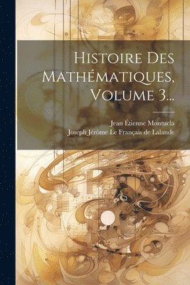 Jean Étienne Montucla, Joseph Jérôme Le Français de Lalande - Histoire Des Mathématiques, Volume 3..., Häftad