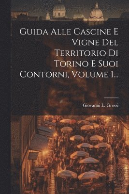 Guida Alle Cascine E Vigne Del Territorio Di Torino E Suoi Contorni, Volume 1... 1