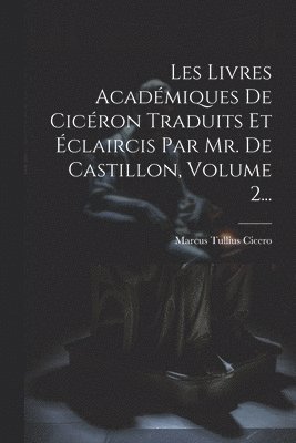 Marcus Tullius Cicero - Les Livres Académiques De Cicéron Traduits Et Éclaircis Par Mr. De Castillon, Volume 2..., Häftad