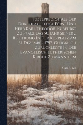 bokomslag Jubelpredigt Als Der Durchlauchtige Frst Und Herr Karl Theodor, Kurfrst Zu Pfalz Das 50. Jahr Seiner ... Regierung In Der Kurpfalz Am 31. Dezember 1792, Glcklich Zurcklegte In Der Evangelisch