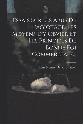 Essais Sur Les Abus De L'agiotage, Les Moyens D'y Obvier Et Les Principes De Bonne Foi Commerciale... 1