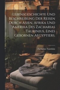 bokomslag Lebensgeschichte und Beschreibung der Reisen durch Asien, Afrika und Amerika des Zacharias Taurinius, eines gebornen Aegyptiers.