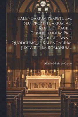 Kalendarium Perpetuum, Seu, Promptuarium Ad Recte Et Facile Conficiendum Pro Quolibet Anno Quodcumque Kalendarium Juxta Ritum Romanum... 1