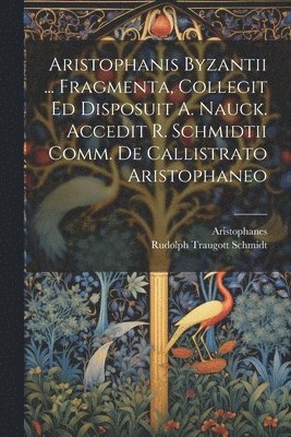 Aristophanis Byzantii ... Fragmenta, Collegit Ed Disposuit A. Nauck. Accedit R. Schmidtii Comm. De Callistrato Aristophaneo 1