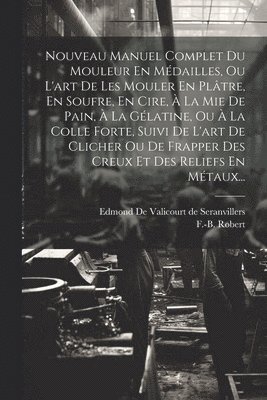F -B Robert, Edmond De Valicourt De Seranvillers - Nouveau Manuel Complet Du Mouleur En Médailles, Ou L'art De Les Mouler En Plâtre, En Soufre, En Cire, À La Mie De Pain, À La Gélatine, Ou À La Colle Forte, Suivi De L'art De Clicher Ou De Frapper Des Creux Et Des Reliefs En Métaux..., Häftad