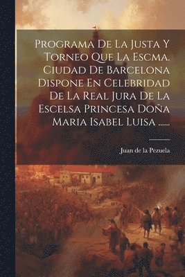 Programa De La Justa Y Torneo Que La Escma. Ciudad De Barcelona Dispone En Celebridad De La Real Jura De La Escelsa Princesa Doña Maria Isabel Luisa ......