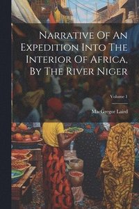 bokomslag Narrative Of An Expedition Into The Interior Of Africa, By The River Niger; Volume 1