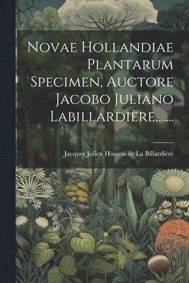 Novae Hollandiae Plantarum Specimen, Auctore Jacobo Juliano Labillardière, ......