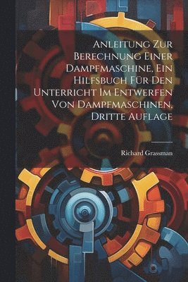 Richard Grassman - Anleitung zur Berechnung einer Dampfmaschine, ein Hilfsbuch für den Unterricht im Entwerfen von Dampfmaschinen, Dritte Auflage, Häftad