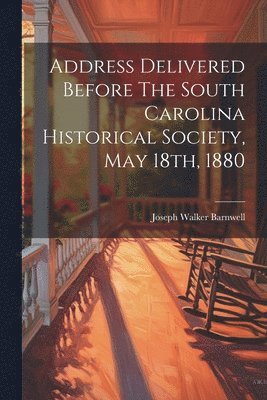 Address Delivered Before The South Carolina Historical Society, May 18th, 1880 1