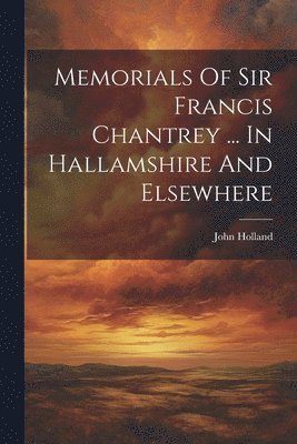 Memorials Of Sir Francis Chantrey ... In Hallamshire And Elsewhere 1
