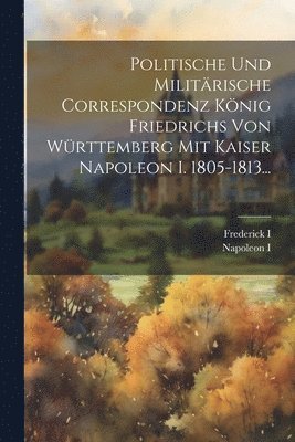 bokomslag Politische Und Militrische Correspondenz Knig Friedrichs Von Wrttemberg Mit Kaiser Napoleon I. 1805-1813...