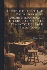 bokomslag Le Vite De Pi Eccellenti Pittori, Scultori E Architetti, Pubblicate Per Cura Di Una Societ Di Amatori Delle Arti Belle, Volume 1...