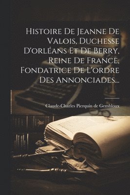 bokomslag Histoire De Jeanne De Valois, Duchesse D'orléans Et De Berry, Reine De France, Fondatrice De L'ordre Des Annonciades...