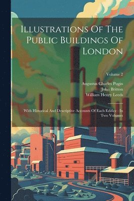 Augustus Charles Pugin, John Britton, William Henry Leeds - Illustrations Of The Public Buildings Of London, Häftad