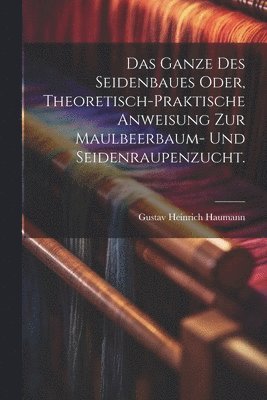 bokomslag Das Ganze des Seidenbaues oder, theoretisch-praktische Anweisung zur Maulbeerbaum- und Seidenraupenzucht.