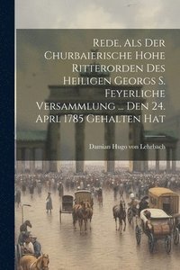 bokomslag Rede, Als Der Churbaierische Hohe Ritterorden Des Heiligen Georgs S. Feyerliche Versammlung ... Den 24. Aprl 1785 Gehalten Hat