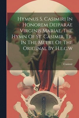 bokomslag Hymnus S. Casimiri In Honorem Deiparae Virginis Mariae. The Hymn Of St. Casimir, Tr. In The Metre Of The Original By H.e.c.w