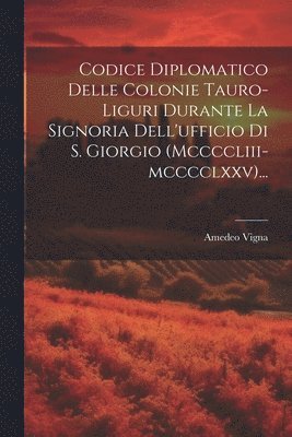 Codice Diplomatico Delle Colonie Tauro-liguri Durante La Signoria Dell'ufficio Di S. Giorgio (mccccliii-mcccclxxv)... 1