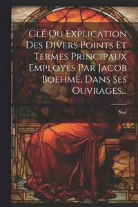 bokomslag Cl Ou Explication Des Divers Points Et Termes Principaux Employs Par Jacob Boehme, Dans Ses Ouvrages...