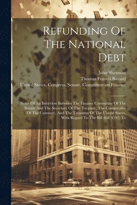 John Sherman, United States Congress Senate Comm, Thomas Francis Bayard - Refunding Of The National Debt, Häftad