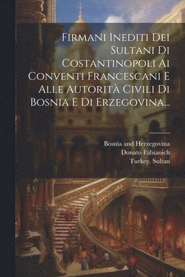 Firmani Inediti Dei Sultani Di Costantinopoli Ai Conventi Francescani E Alle Autorit Civili Di Bosnia E Di Erzegovina... 1