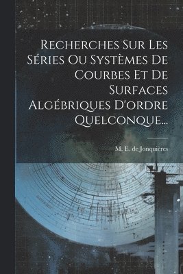 Recherches Sur Les Sries Ou Systmes De Courbes Et De Surfaces Algbriques D'ordre Quelconque... 1