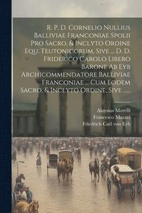 bokomslag R. P. D. Cornelio Nullius Balliviae Franconiae Spolii Pro Sacro, & Inclyto Ordine Equ. Teutonicorum, Sive ... D. D. Friderico Carolo Libero Barone Ab Eyb Archicommendatore Balliviae Franconiae ...