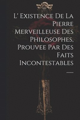 bokomslag L' Existence De La Pierre Merveilleuse Des Philosophes, Prouvee Par Des Faits Incontestables ......