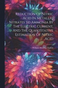 bokomslag Reduction Of Nitric Acid In Metallic Nitrates To Ammonia By The Electric Current, And The Quantitative Estimation Of Nitric Acid