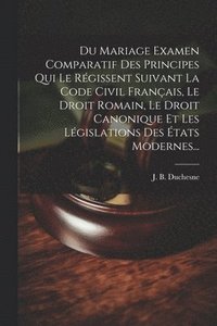 bokomslag Du Mariage Examen Comparatif Des Principes Qui Le Rgissent Suivant La Code Civil Franais, Le Droit Romain, Le Droit Canonique Et Les Lgislations Des tats Modernes...