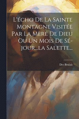 bokomslag L'cho De La Sainte Montagne Visite Par La Mre De Dieu Ou Un Mois De S-jour...la Salette...