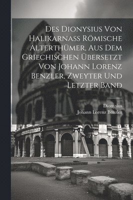 Des Dionysius von Halikarna rmische Alterthmer, aus dem griechischen bersetzt von Johann Lorenz Benzler, zweyter und letzter Band 1
