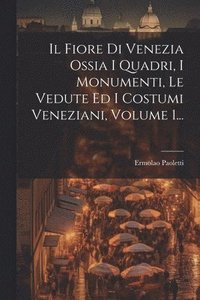 bokomslag Il Fiore Di Venezia Ossia I Quadri, I Monumenti, Le Vedute Ed I Costumi Veneziani, Volume 1...
