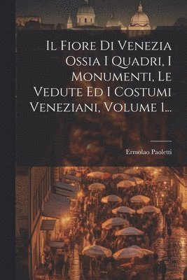 Il Fiore Di Venezia Ossia I Quadri, I Monumenti, Le Vedute Ed I Costumi Veneziani, Volume 1... 1
