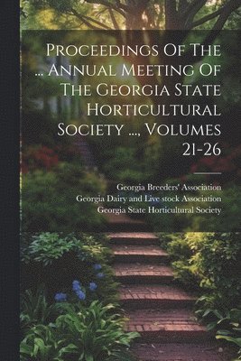 bokomslag Proceedings Of The ... Annual Meeting Of The Georgia State Horticultural Society ..., Volumes 21-26