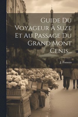 J Ponsero, J. Ponsero - Guide Du Voyageur À Suze Et Au Passage Du Grand Mont Cenis..., Häftad