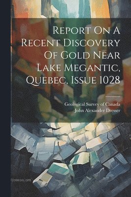Geological Survey Of Canada, John Alexander Dresser - Report On A Recent Discovery Of Gold Near Lake Megantic, Quebec, Issue 1028, Häftad