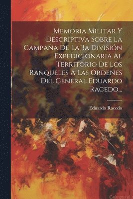 Memoria Militar Y Descriptiva Sobre La Campaa De La 3a Divisin Expedicionaria Al Territorio De Los Ranqueles A Las rdenes Del General Eduardo Racedo... 1