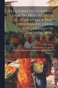 bokomslag Relatorio Do Governo Geral Da Provincia De Cabo Verde Pelo Governador Geral Joo Cesario De Lacerda, 1898...