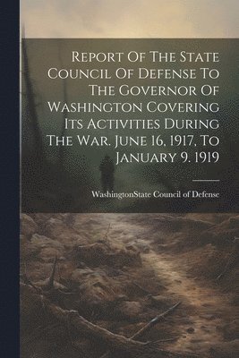 bokomslag Report Of The State Council Of Defense To The Governor Of Washington Covering Its Activities During The War. June 16, 1917, To January 9. 1919