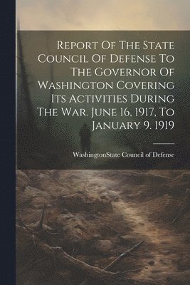 bokomslag Report Of The State Council Of Defense To The Governor Of Washington Covering Its Activities During The War. June 16, 1917, To January 9. 1919