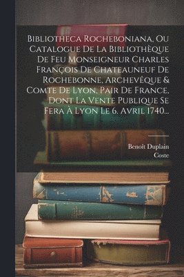 bokomslag Bibliotheca Rocheboniana, Ou Catalogue De La Bibliothque De Feu Monseigneur Charles Franois De Chateauneuf De Rochebonne, Archevque & Comte De Lyon, Pair De France, Dont La Vente Publique Se