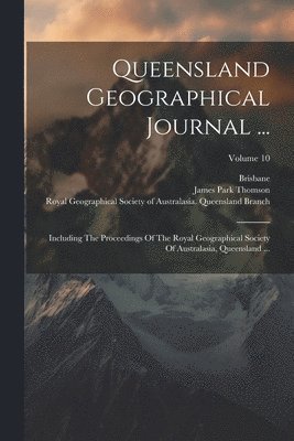 bokomslag Queensland Geographical Journal ...: Including The Proceedings Of The Royal Geographical Society Of Australasia, Queensland ...; Volume 10